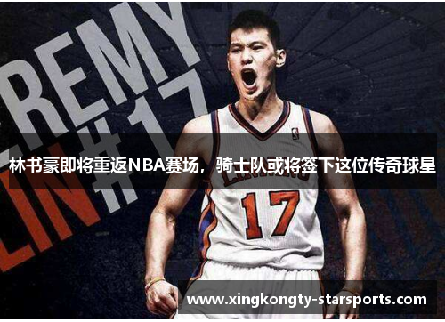 林书豪即将重返NBA赛场，骑士队或将签下这位传奇球星