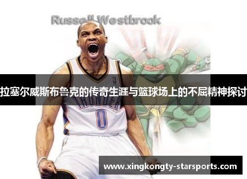 拉塞尔威斯布鲁克的传奇生涯与篮球场上的不屈精神探讨