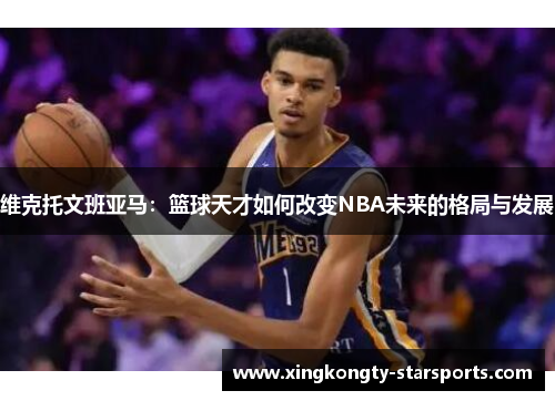 维克托文班亚马：篮球天才如何改变NBA未来的格局与发展