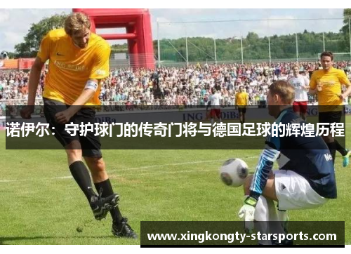 诺伊尔：守护球门的传奇门将与德国足球的辉煌历程